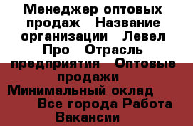 Менеджер оптовых продаж › Название организации ­ Левел Про › Отрасль предприятия ­ Оптовые продажи › Минимальный оклад ­ 50 000 - Все города Работа » Вакансии   